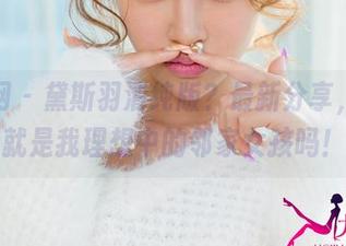 尤果网 – 黛斯羽清纯版？最新分享，这不就是我理想中的邻家女孩吗！